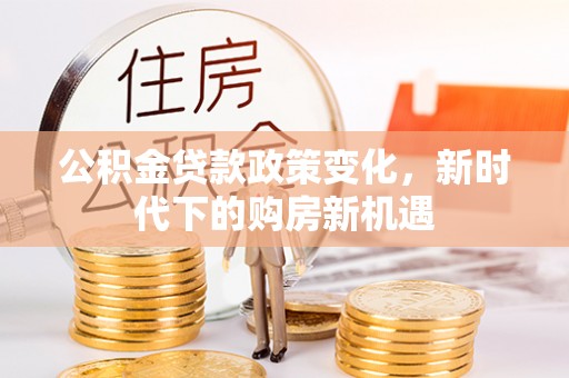 华龙公积金贷款政策变化，新时代下的购房新机遇