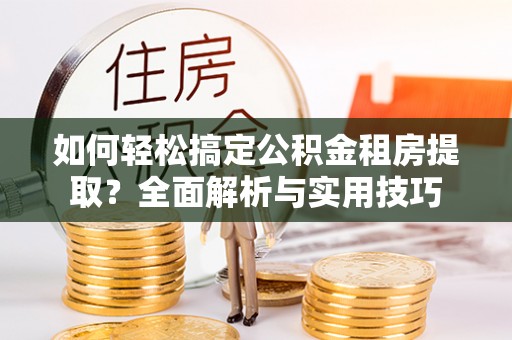华龙如何轻松搞定公积金租房提取？全面解析与实用技巧