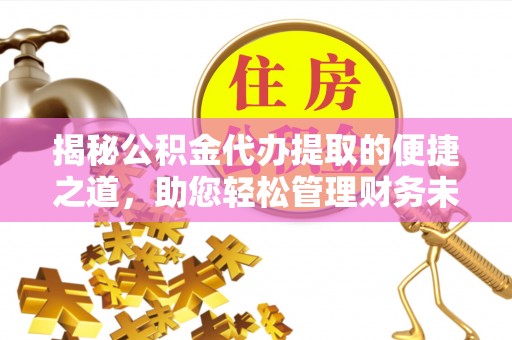 华龙揭秘公积金代办提取的便捷之道，助您轻松管理财务未来