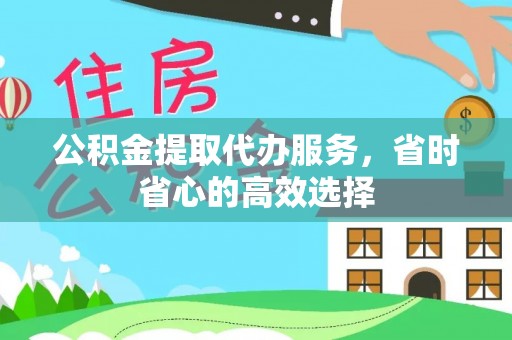 华龙公积金提取代办服务，省时省心的高效选择