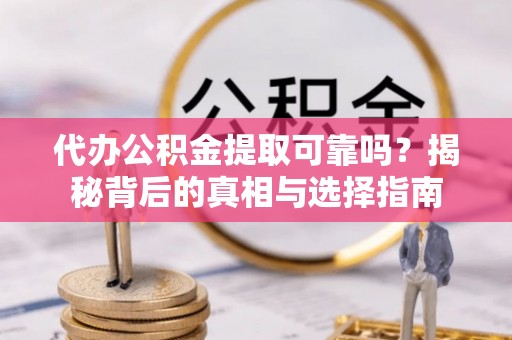 华龙代办公积金提取可靠吗？揭秘背后的真相与选择指南