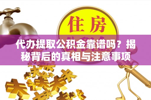 华龙代办提取公积金靠谱吗？揭秘背后的真相与注意事项