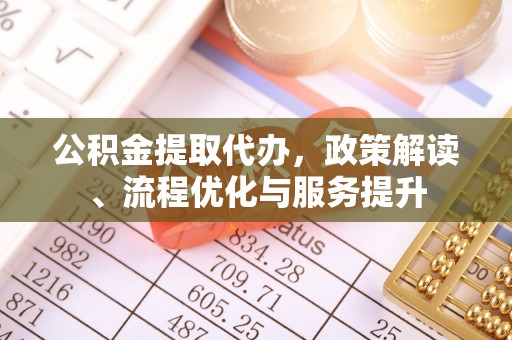 华龙公积金提取代办，政策解读、流程优化与服务提升