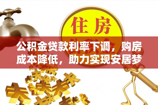 华龙公积金贷款利率下调，购房成本降低，助力实现安居梦