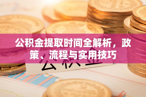 华龙公积金提取时间全解析，政策、流程与实用技巧