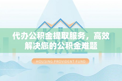 华龙代办公积金提取服务，高效解决您的公积金难题