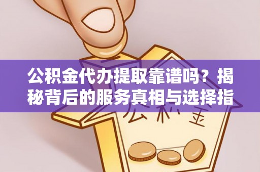 华龙公积金代办提取靠谱吗？揭秘背后的服务真相与选择指南