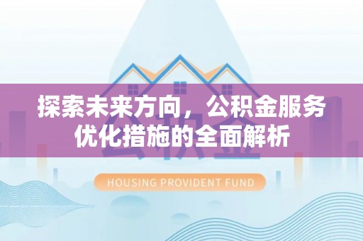 华龙探索未来方向，公积金服务优化措施的全面解析