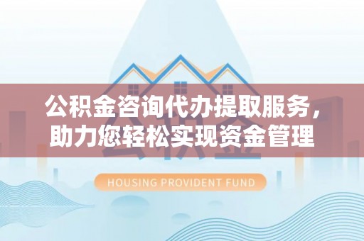 华龙公积金咨询代办提取服务，助力您轻松实现资金管理