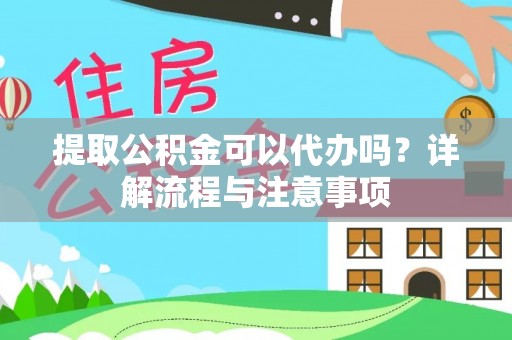 华龙提取公积金可以代办吗？详解流程与注意事项