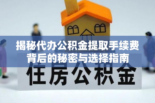 华龙揭秘代办公积金提取手续费背后的秘密与选择指南