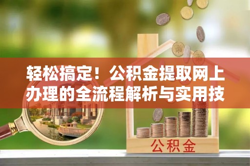 华龙轻松搞定！公积金提取网上办理的全流程解析与实用技巧