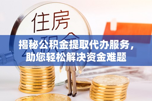 华龙揭秘公积金提取代办服务，助您轻松解决资金难题