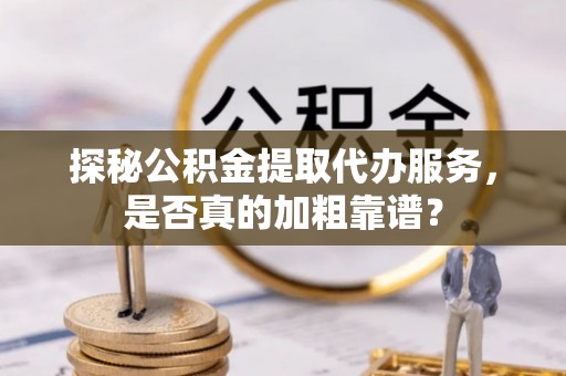 华龙探秘公积金提取代办服务，是否真的加粗靠谱？