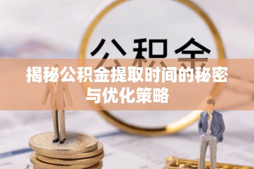 华龙揭秘公积金提取时间的秘密与优化策略