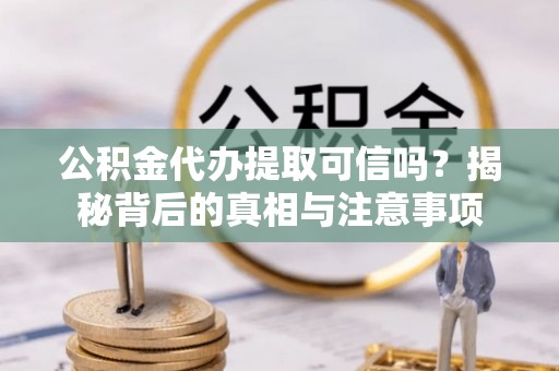 华龙公积金代办提取可信吗？揭秘背后的真相与注意事项