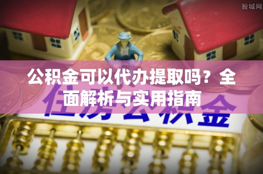 华龙公积金可以代办提取吗？全面解析与实用指南