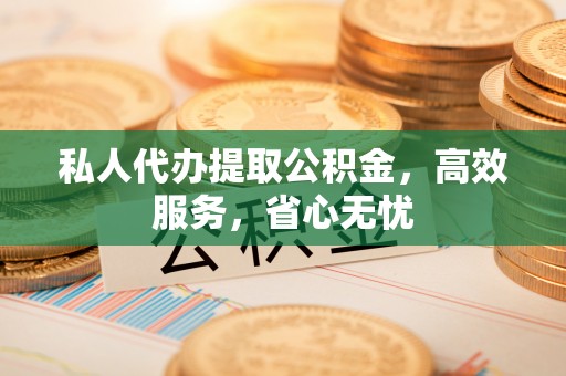 华龙私人代办提取公积金，高效服务，省心无忧