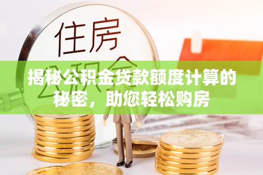 华龙揭秘公积金贷款额度计算的秘密，助您轻松购房