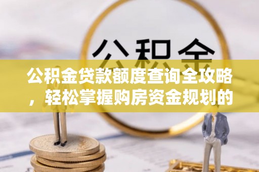 华龙公积金贷款额度查询全攻略，轻松掌握购房资金规划的关键