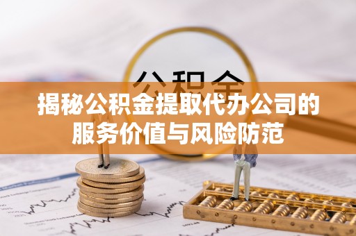 华龙揭秘公积金提取代办公司的服务价值与风险防范