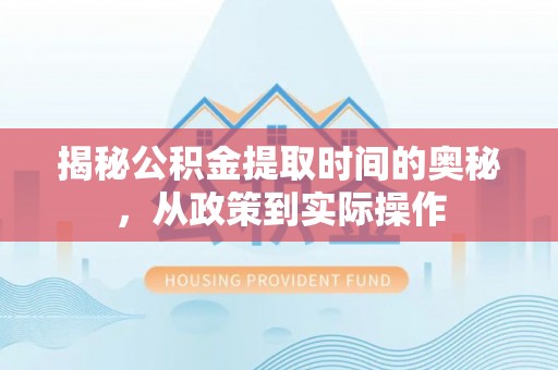 华龙揭秘公积金提取时间的奥秘，从政策到实际操作