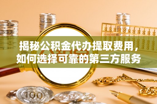 华龙揭秘公积金代办提取费用，如何选择可靠的第三方服务