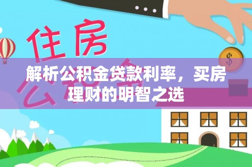 华龙解析公积金贷款利率，买房理财的明智之选