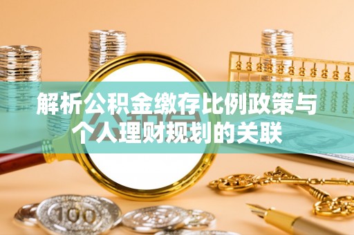 华龙解析公积金缴存比例政策与个人理财规划的关联