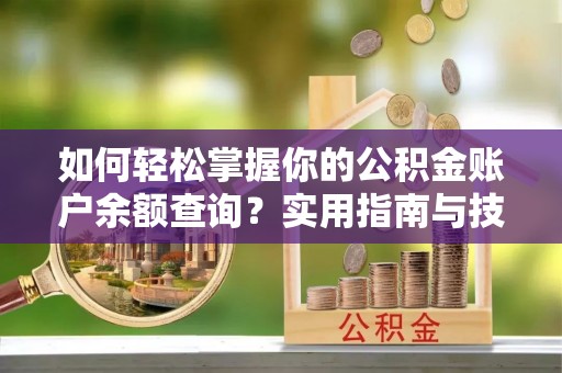 华龙如何轻松掌握你的公积金账户余额查询？实用指南与技巧