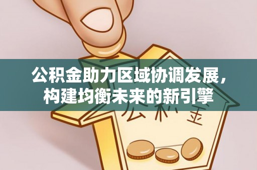 华龙公积金助力区域协调发展，构建均衡未来的新引擎