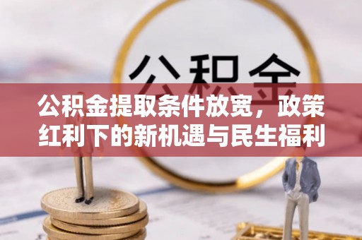 华龙公积金提取条件放宽，政策红利下的新机遇与民生福利