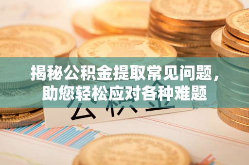 华龙揭秘公积金提取常见问题，助您轻松应对各种难题