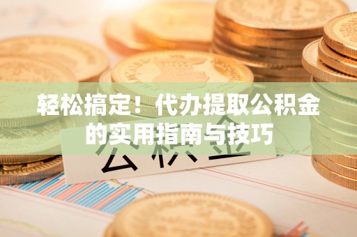 华龙轻松搞定！代办提取公积金的实用指南与技巧