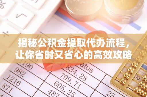 华龙揭秘公积金提取代办流程，让你省时又省心的高效攻略
