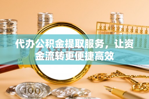 华龙代办公积金提取服务，让资金流转更便捷高效
