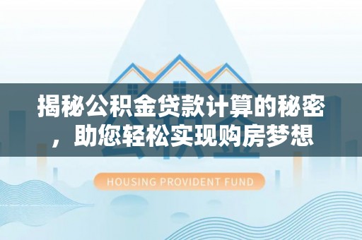 华龙揭秘公积金贷款计算的秘密，助您轻松实现购房梦想