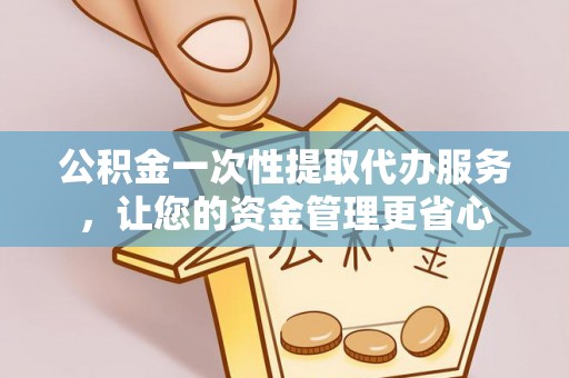 华龙公积金一次性提取代办服务，让您的资金管理更省心
