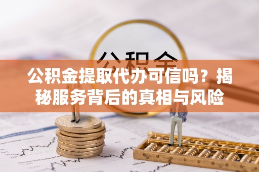 华龙公积金提取代办可信吗？揭秘服务背后的真相与风险
