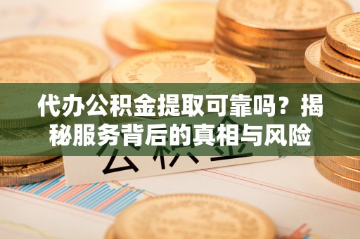 华龙代办公积金提取可靠吗？揭秘服务背后的真相与风险