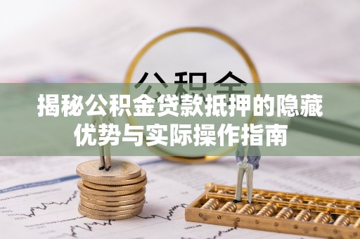 华龙揭秘公积金贷款抵押的隐藏优势与实际操作指南