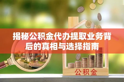 华龙揭秘公积金代办提取业务背后的真相与选择指南
