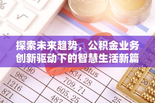 华龙探索未来趋势，公积金业务创新驱动下的智慧生活新篇章