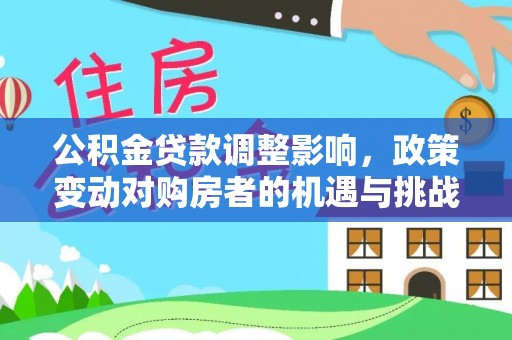 华龙公积金贷款调整影响，政策变动对购房者的机遇与挑战