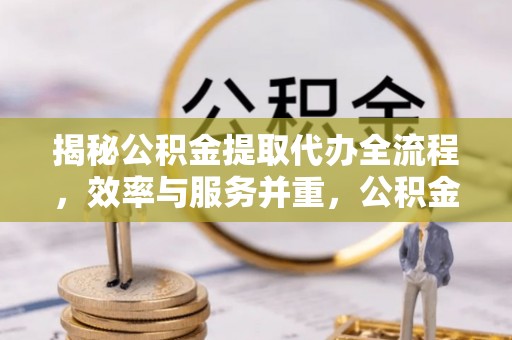 华龙揭秘公积金提取代办全流程，效率与服务并重，公积金提取代办要多久不再是难题