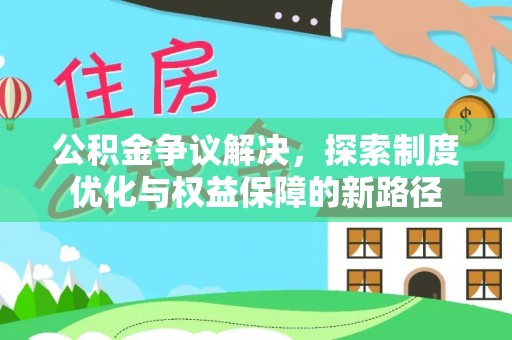 华龙公积金争议解决，探索制度优化与权益保障的新路径