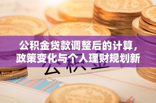 华龙公积金贷款调整后的计算，政策变化与个人理财规划新方向