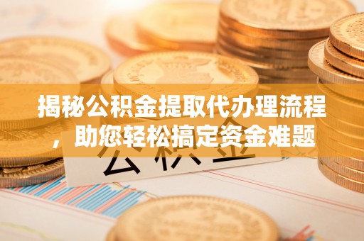 华龙揭秘公积金提取代办理流程，助您轻松搞定资金难题