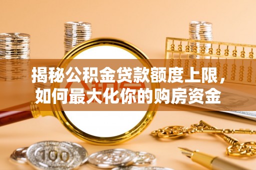 华龙揭秘公积金贷款额度上限，如何最大化你的购房资金