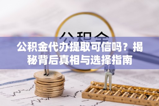华龙公积金代办提取可信吗？揭秘背后真相与选择指南